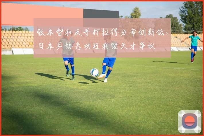 张本智和反手拧拉得分率创新低，日本乒协急功近利毁天才争议
