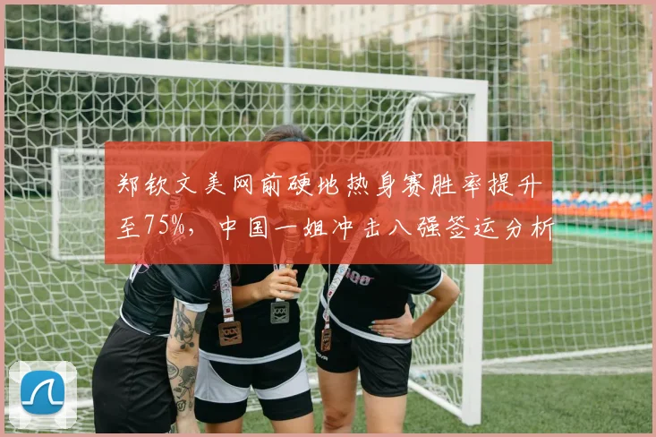 郑钦文美网前硬地热身赛胜率提升至75%，中国一姐冲击八强签运分析出炉