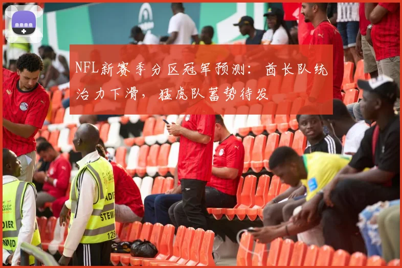 NFL新赛季分区冠军预测：酋长队统治力下滑，猛虎队蓄势待发