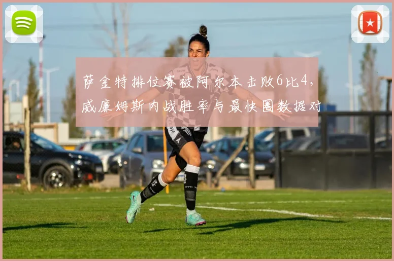 萨金特排位赛被阿尔本击败6比4,威廉姆斯内战胜率与最快圈数据对比