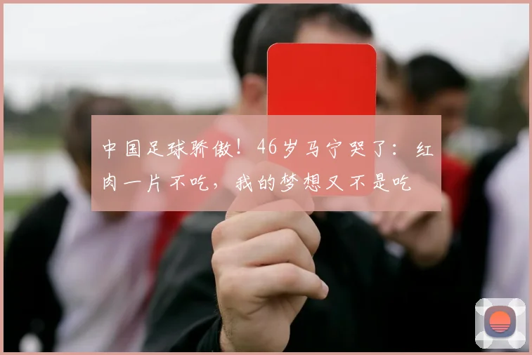 中国足球骄傲！46岁马宁哭了：红肉一片不吃，我的梦想又不是吃