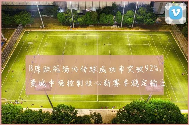 B席欧冠场均传球成功率突破92%,曼城中场控制核心新赛季稳定输出?