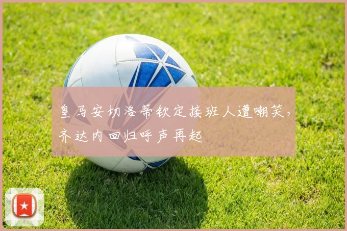 皇马安切洛蒂钦定接班人遭嘲笑,齐达内回归呼声再起