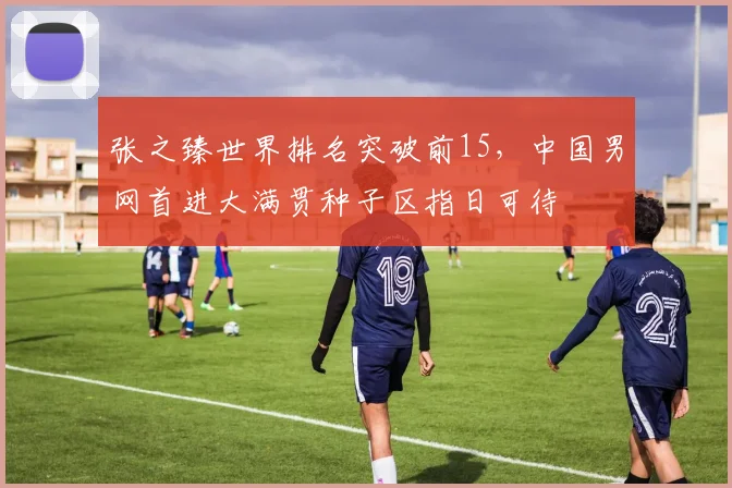 张之臻世界排名突破前15，中国男网首进大满贯种子区指日可待