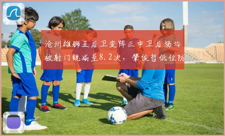 沧州雄狮五后卫变阵三中卫后场均被射门锐减至8.2次，肇俊哲低位防守体系逼近成熟