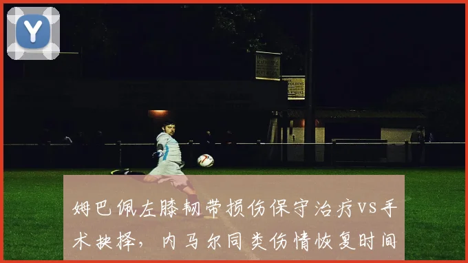 姆巴佩左膝韧带损伤保守治疗vs手术抉择，内马尔同类伤情恢复时间相差近两月