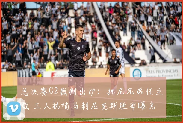 总决赛G2裁判出炉：托尼兄弟任主裁 三人执哨马刺尼克斯胜率曝光