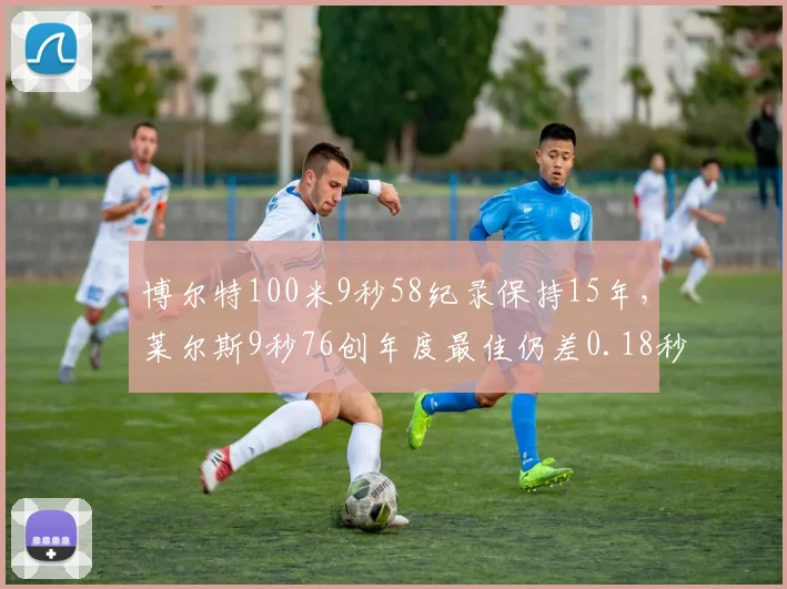 博尔特100米9秒58纪录保持15年,莱尔斯9秒76创年度最佳仍差0.18秒