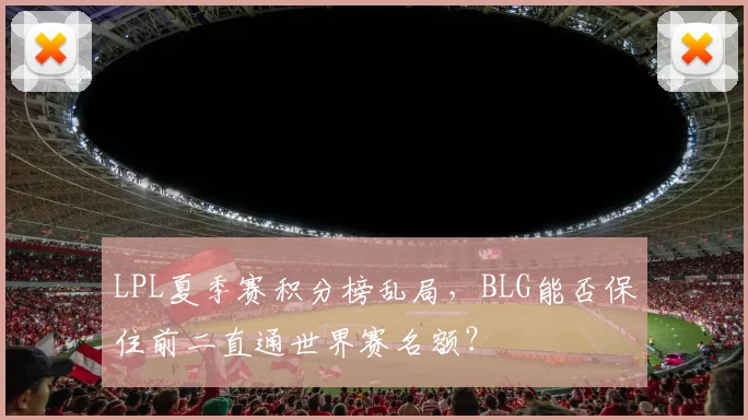 LPL夏季赛积分榜乱局,BLG能否保住前二直通世界赛名额?