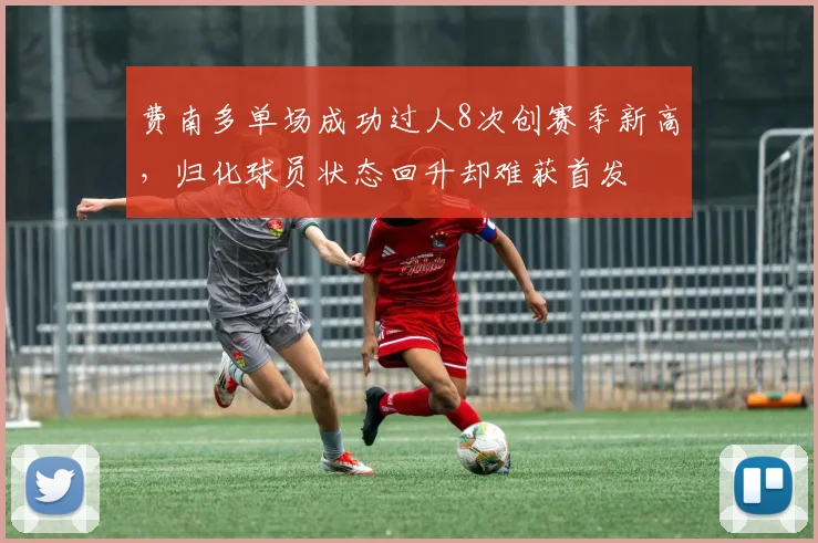 费南多单场成功过人8次创赛季新高,归化球员状态回升却难获首发