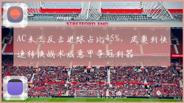 AC米兰反击进球占比45%,皮奥利快速转换战术成意甲争冠利器